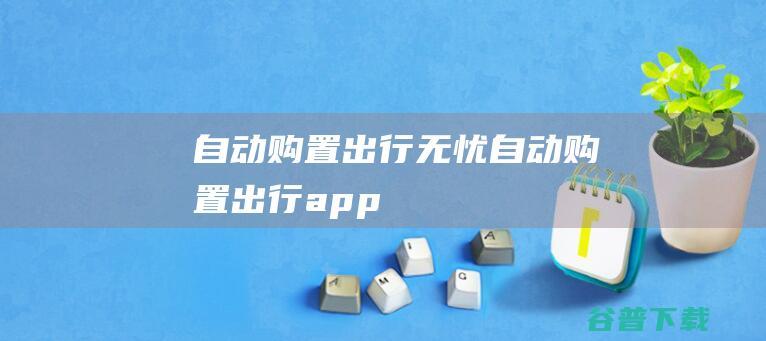 自动购置出行无忧 (自动购置出行app)