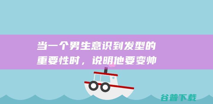 当一个男生意识到发型的重要性时，说明他要变帅