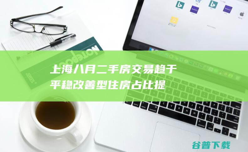 上海：八月二手房交易趋于平稳改善型住房占比提升|上海市|刚需客户|二手房市场|房地产市场