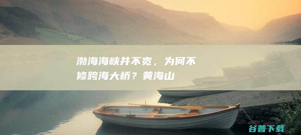 渤海海峡并不宽,为何不修跨海大桥?黄海山
