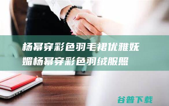 杨幂穿彩色羽毛裙优雅妩媚杨幂穿彩色羽绒服照