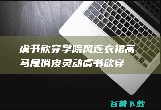 虞书欣穿学院风连衣裙 高马尾俏皮灵动 (虞书欣穿学院风连衣裙)