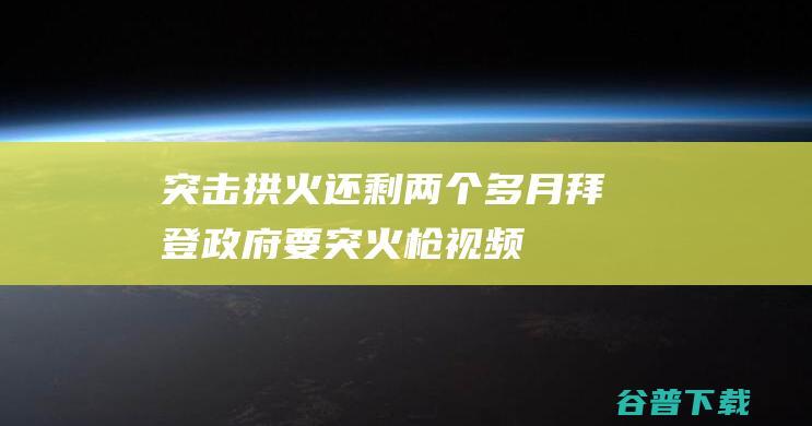 突击拱火 还剩两个多月 拜登政府要 (突火枪视频)