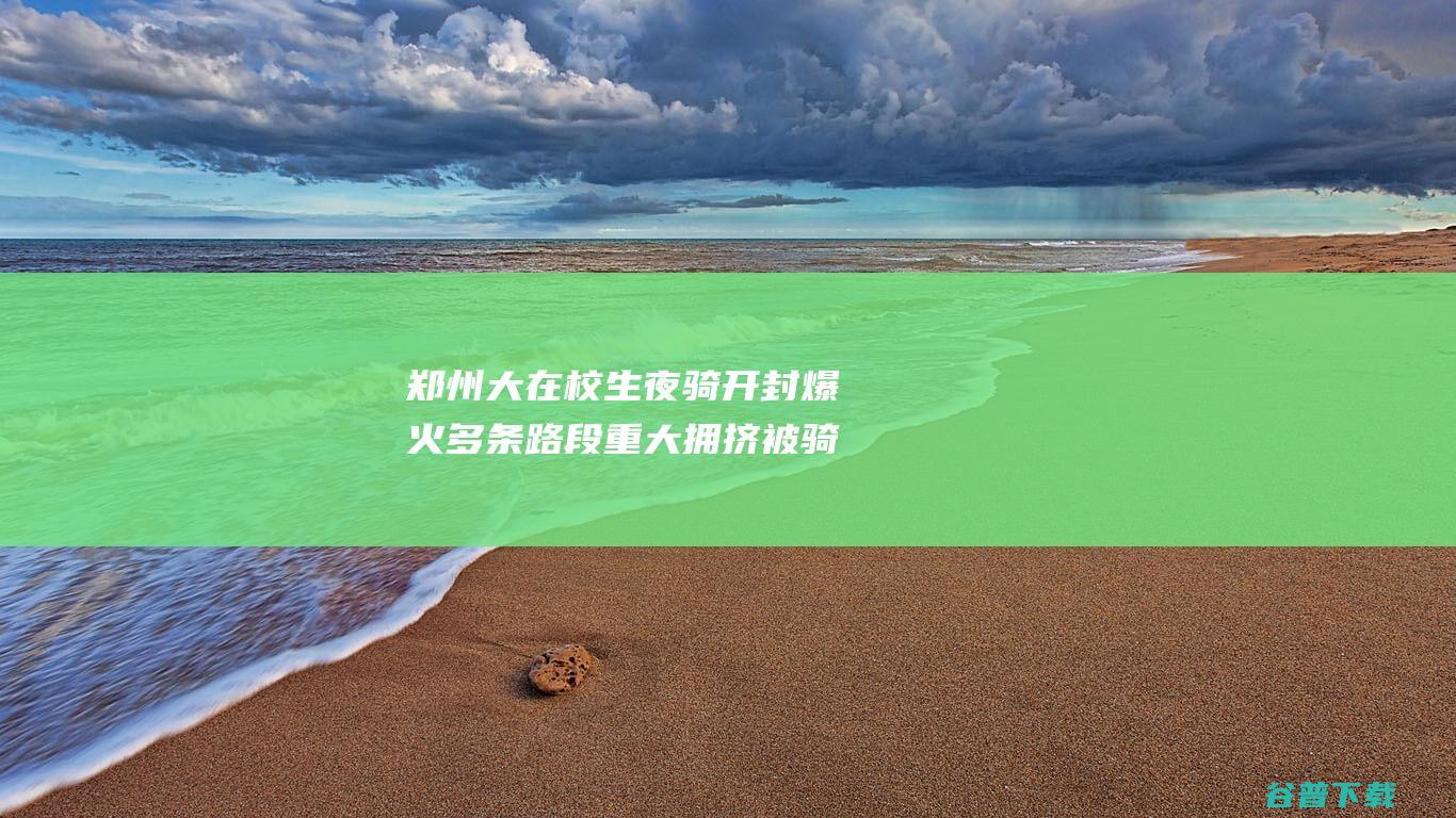 郑州大在校生夜骑开封爆火多条路段重大拥挤被骑