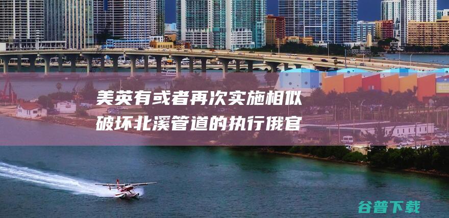 美英有或者再次实施相似破坏 北溪 管道的执行 俄官员 (美英意思)
