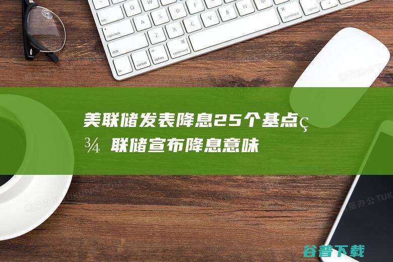 美联储发表降息25个基点 (美联储宣布降息意味着什么)