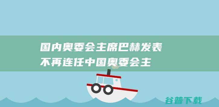 国内奥委会主席巴赫发表不再连任 (中国奥委会主任)