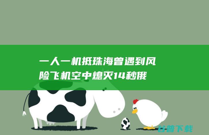 一人一机抵珠海曾遇到风险飞机空中熄灭14秒俄