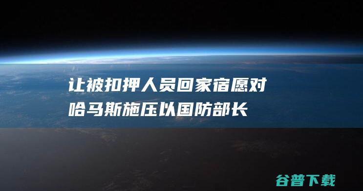 让被扣押人员回家 宿愿对哈马斯施压 以国防部长 (扣押人犯法吗)