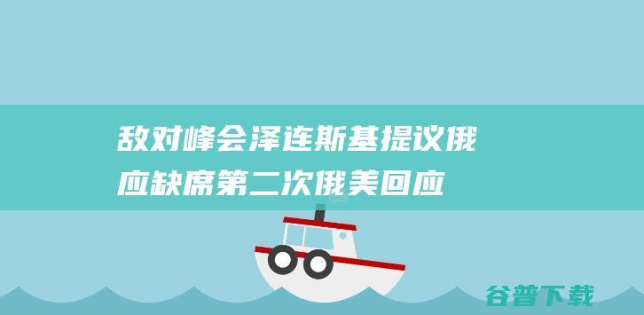 敌对峰会 泽连斯基提议俄应缺席第二次 俄美回应