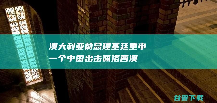 澳大利亚前总理基廷重申 一个中国 出击佩洛西 (澳大利亚前总统霍华德)