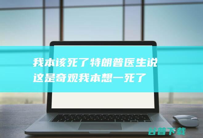 我本该死了 特朗普 医生说这是奇观 (我本想一死了之)