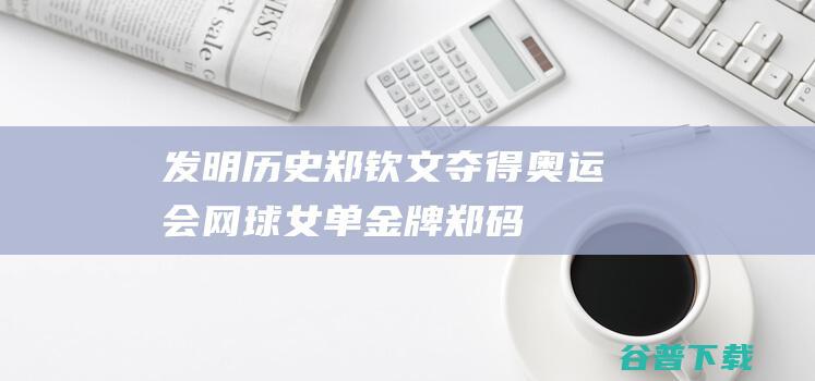 发明历史！郑钦文夺得奥运会网球女单金牌 (郑码是谁发明的)