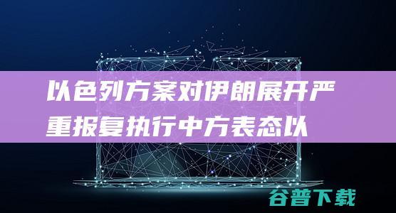 以色列方案对伊朗展开严重报复执行中方表态以