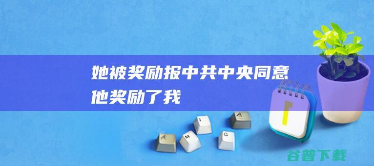 她被奖励报中共中央同意他奖励了我