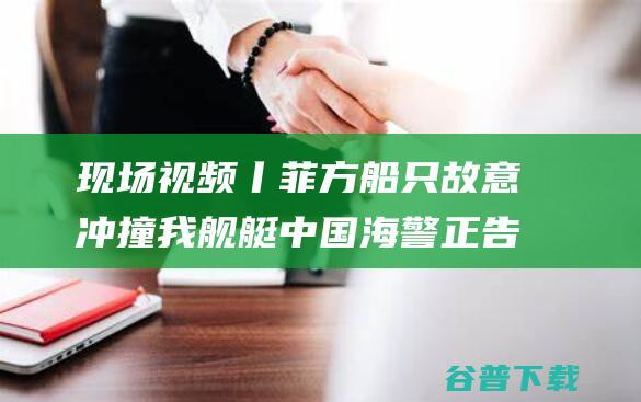 现场丨菲方船只故意冲撞我舰艇正告