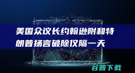！美国众议长约翰逊附和特朗普 扬言破除 仅隔一天又撤回相关舆论 芯片法案 (美国参议院议长)