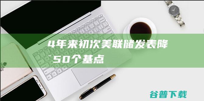 4年来初次 美联储发表降息50个基点