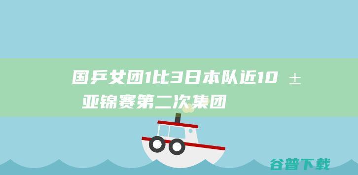 国乒女团1比3日本队 近10届亚锦赛第二次集团丢冠 (国乒女团1比3日本)