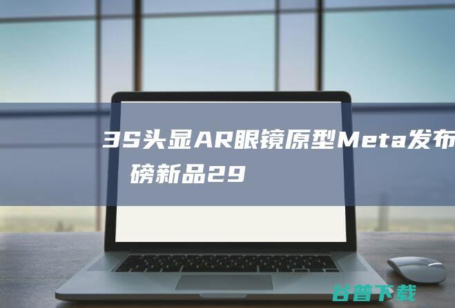3S头显 AR眼镜原型 Meta发布重磅新品 299美元的Quest 多模态AI模型 (ar头显设备)