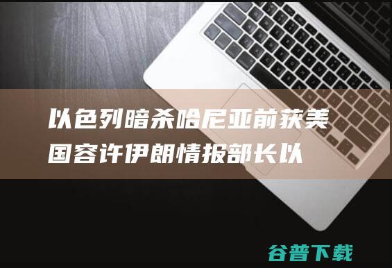 以色列暗杀哈尼亚前获美国容许 伊朗情报部长 (以色列暗杀哈尼亚)