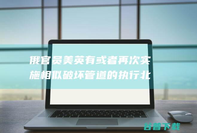 俄官员美英有或者再次实施相似破坏的执行北
