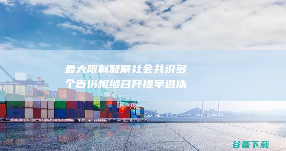 最大限制凝聚社会共识多个省份相继召开提早退休
