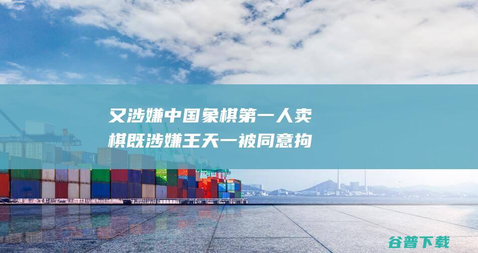 又涉嫌 中国象棋第一人 卖棋 既涉嫌 王天一被同意拘捕 买棋 (中国象一)