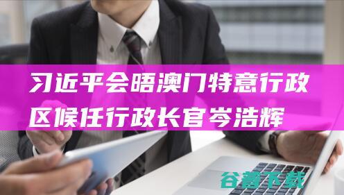 习近平会晤澳门特意行政区候任行政长官岑浩辉