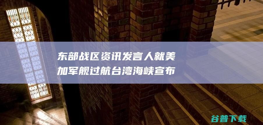 东部战区资讯发言人就美加军舰过航台湾海峡宣布