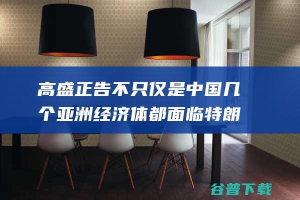 高盛正告 不只仅是中国 几个亚洲经济体都面临特朗普关税要挟 (高盛知乎)