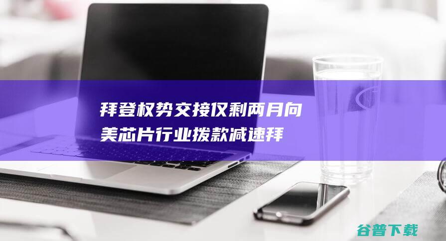 拜登权势交接仅剩两月向美芯片行业拨款减速拜
