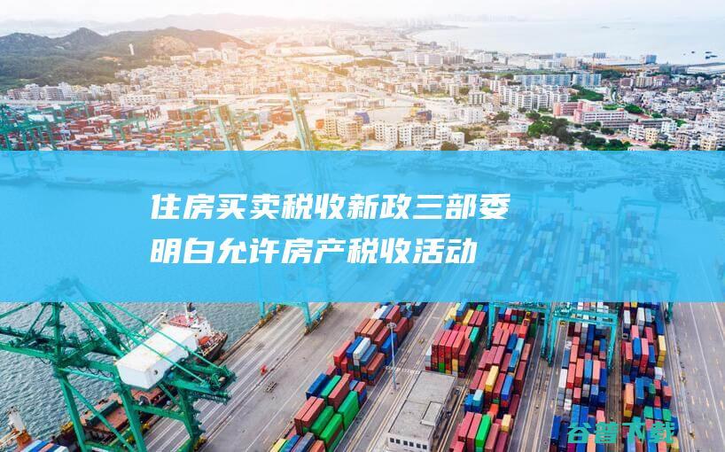 住房买卖税收新政三部委明白允许房产税收活动