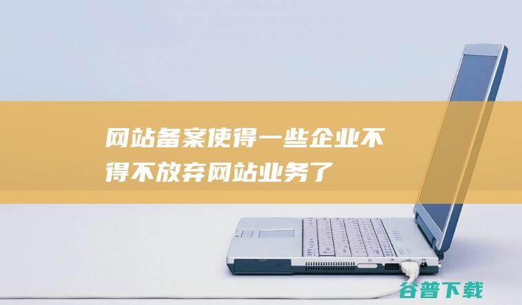 网站备案使得一些企业不得不放弃网站业务了
