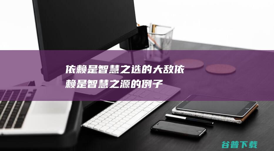 依赖是智慧之选的大敌 (依赖是智慧之源的例子)