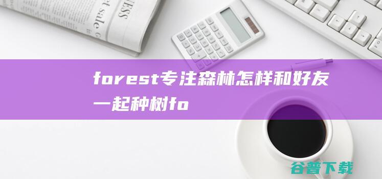 forest专注森林怎样和好友一起种树 (forests期刊)