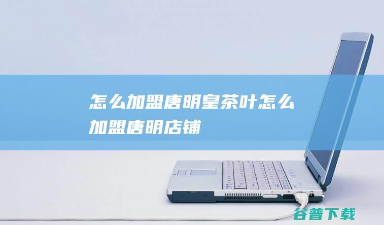 怎么加盟唐明皇茶叶 (怎么加盟唐明店铺)