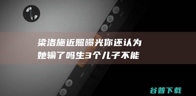 梁洛施近照曝光 你还认为她输了吗 生3个儿子不能嫁豪门被嘲笑 (梁洛施近况2021)