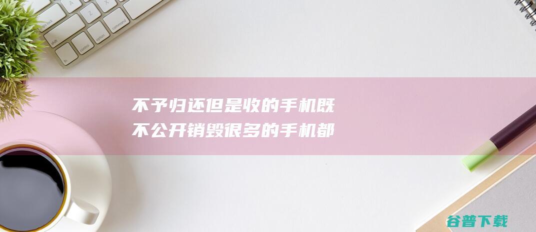 但是收的手机既不公开销毁很多的手机都