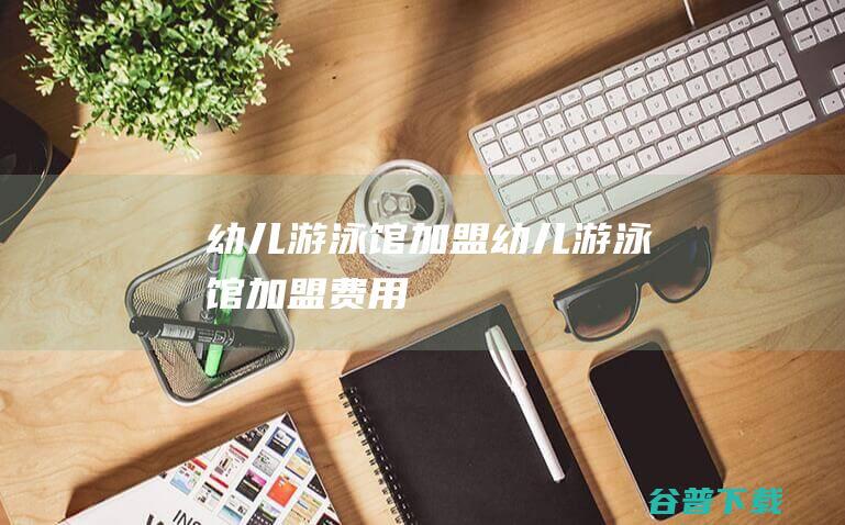 幼儿游泳馆加盟 (幼儿游泳馆加盟费用)
