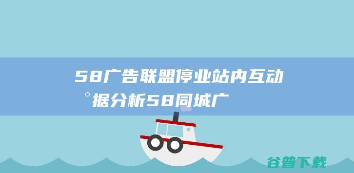 58广告联盟 停业 站内互动数据分析 (58同城广告联盟)