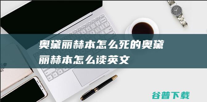 奥黛丽赫本怎么死的 (奥黛丽赫本怎么读英文)