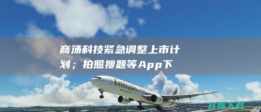 商汤科技紧急调整上市计划；拍照搜题等App下线 这就是中国式的金融；被拉黑后 39亿资本贷款两万亿 雷峰早报 曹德旺谈许家印危机 (商汤科技项目)
