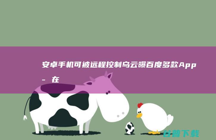 安卓可被远程控制乌云曝百度多款App存在
