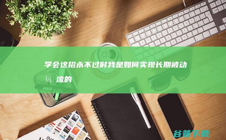 学会这招永不过时我是如何实现长期被动引流的