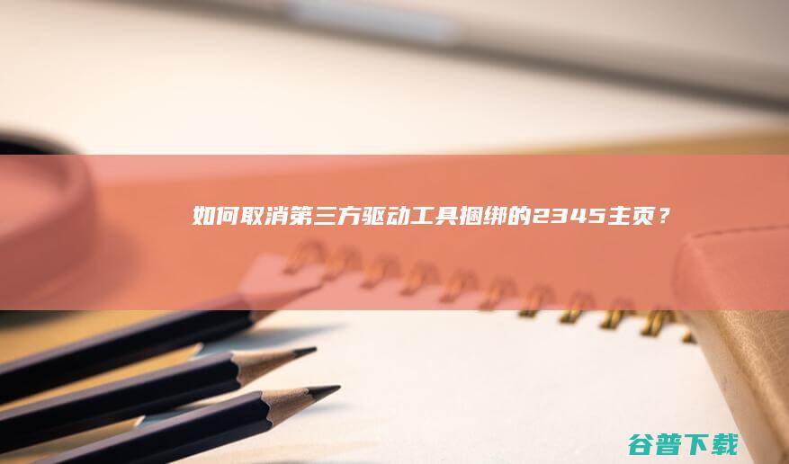 如何取消第三方驱动工具捆绑的2345主页？