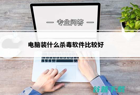 电脑装什么杀毒软件比较好？电脑免费杀毒软件使用推荐