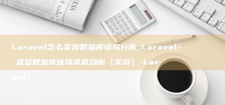 Laravel怎么实现数据库读写分离_Laravel配置多数据库连接负载均衡【实战】-Laravel