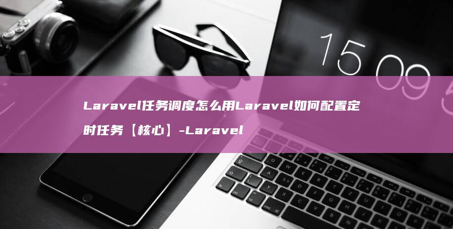 Laravel任务调度怎么用Laravel如何配置定时任务【】-Laravel