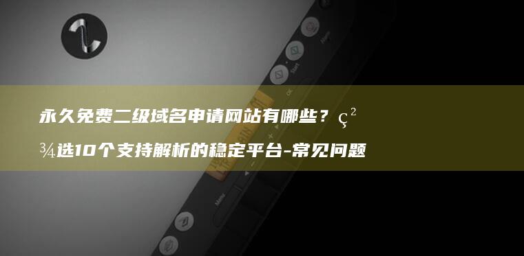 永久免费二级域名申请网站有哪些？精选10个支持解析的稳定平台-常见问题